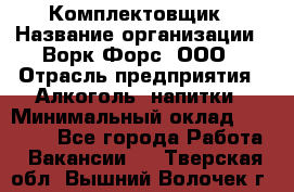 Комплектовщик › Название организации ­ Ворк Форс, ООО › Отрасль предприятия ­ Алкоголь, напитки › Минимальный оклад ­ 27 000 - Все города Работа » Вакансии   . Тверская обл.,Вышний Волочек г.